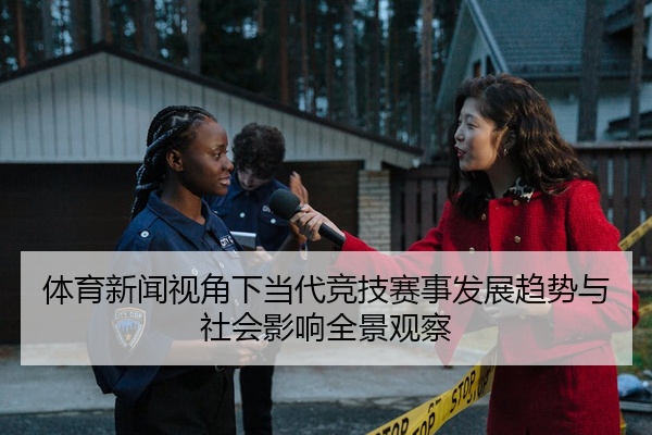 体育新闻视角下当代竞技赛事发展趋势与社会影响全景观察