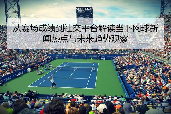 从赛场成绩到社交平台解读当下网球新闻热点与未来趋势观察