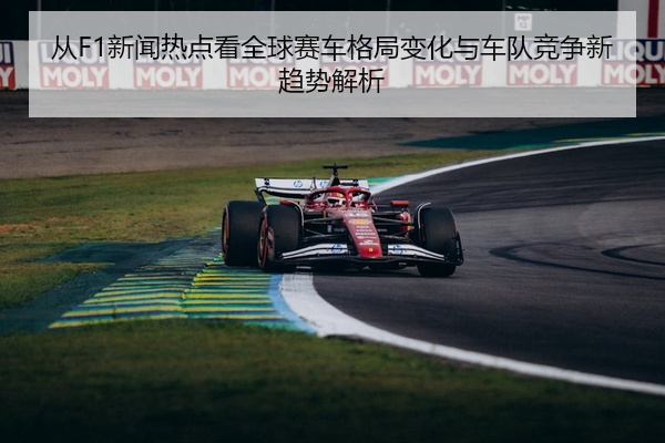从F1新闻热点看全球赛车格局变化与车队竞争新趋势解析